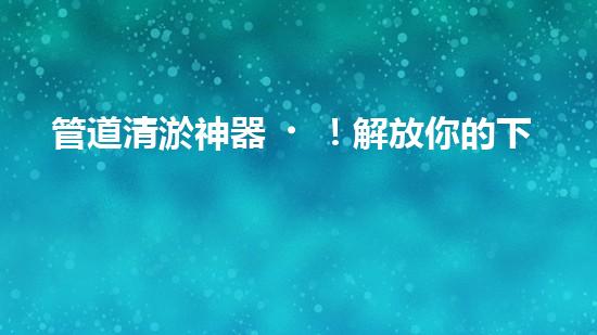 管道清淤神器！解放你的下水道煩惱，輕松暢通無阻！